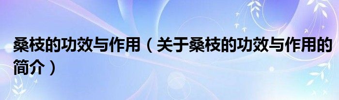 桑枝的功效與作用（關(guān)于桑枝的功效與作用的簡介）