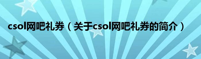 csol網(wǎng)吧禮券（關(guān)于csol網(wǎng)吧禮券的簡介）