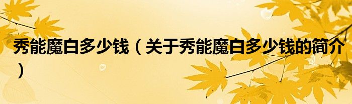 秀能魔白多少錢（關(guān)于秀能魔白多少錢的簡(jiǎn)介）