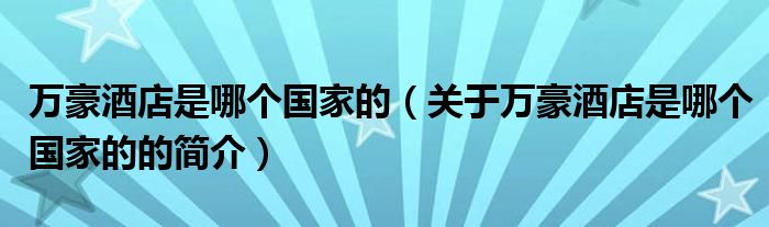 萬豪酒店是哪個(gè)國(guó)家的（關(guān)于萬豪酒店是哪個(gè)國(guó)家的的簡(jiǎn)介）