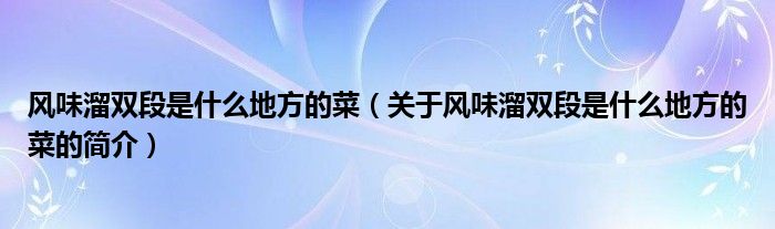 風(fēng)味溜雙段是什么地方的菜（關(guān)于風(fēng)味溜雙段是什么地方的菜的簡(jiǎn)介）