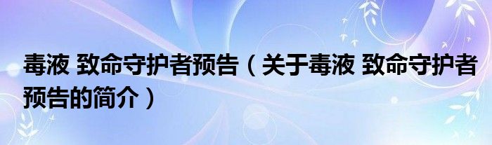 毒液 致命守護者預告（關(guān)于毒液 致命守護者預告的簡介）