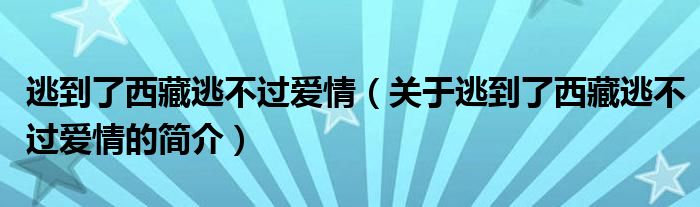 逃到了西藏逃不過愛情（關(guān)于逃到了西藏逃不過愛情的簡(jiǎn)介）