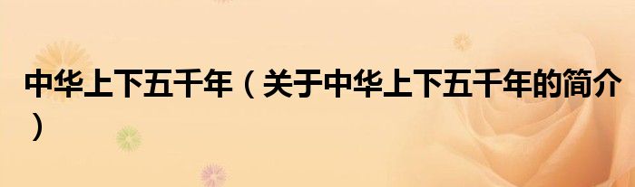 中華上下五千年（關(guān)于中華上下五千年的簡(jiǎn)介）