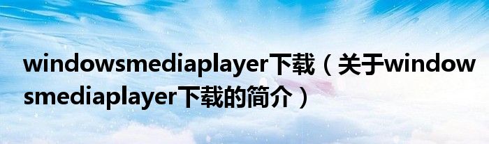 windowsmediaplayer下載（關(guān)于windowsmediaplayer下載的簡介）