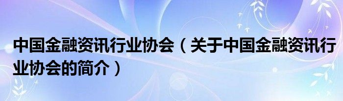 中國金融資訊行業(yè)協(xié)會（關(guān)于中國金融資訊行業(yè)協(xié)會的簡介）