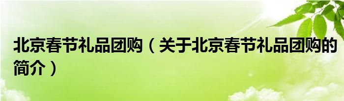 北京春節(jié)禮品團購（關于北京春節(jié)禮品團購的簡介）