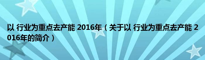 以 行業(yè)為重點去產能 2016年（關于以 行業(yè)為重點去產能 2016年的簡介）