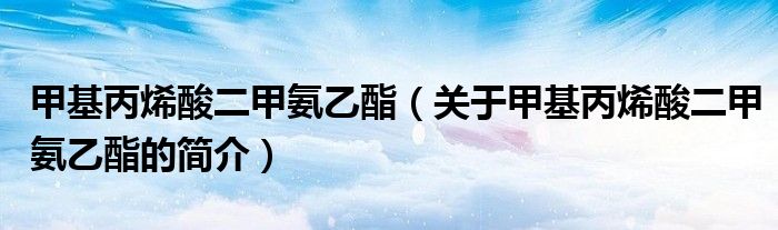 甲基丙烯酸二甲氨乙酯（關(guān)于甲基丙烯酸二甲氨乙酯的簡介）