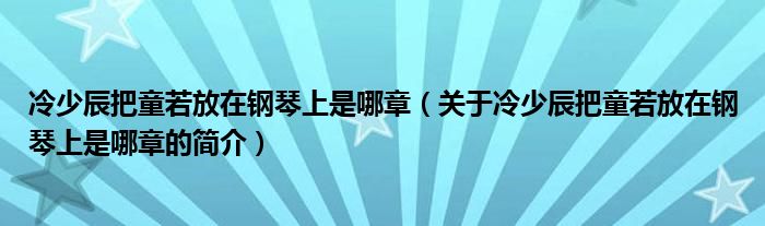 冷少辰把童若放在鋼琴上是哪章（關(guān)于冷少辰把童若放在鋼琴上是哪章的簡介）