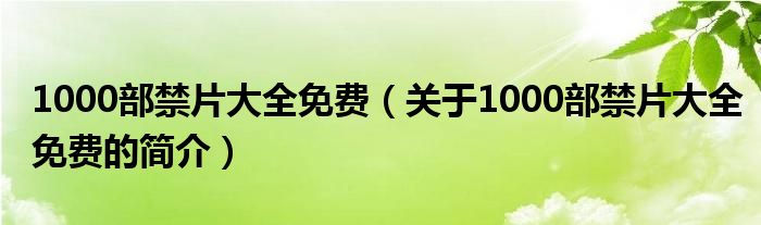 1000部禁片大全免費（關于1000部禁片大全免費的簡介）