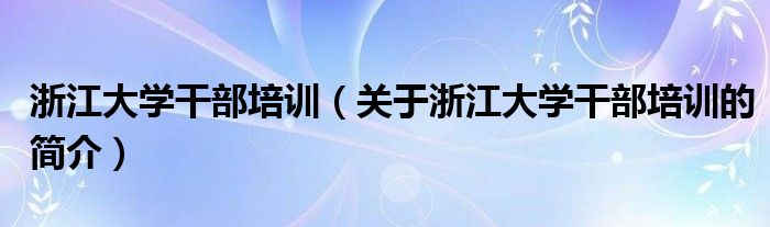 浙江大學(xué)干部培訓(xùn)（關(guān)于浙江大學(xué)干部培訓(xùn)的簡介）