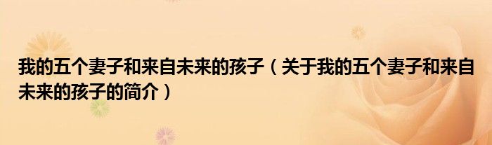 我的五個(gè)妻子和來(lái)自未來(lái)的孩子（關(guān)于我的五個(gè)妻子和來(lái)自未來(lái)的孩子的簡(jiǎn)介）