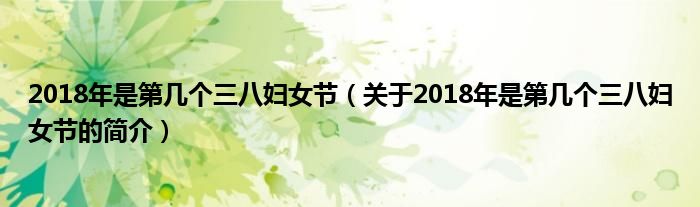 2018年是第幾個三八婦女節(jié)（關(guān)于2018年是第幾個三八婦女節(jié)的簡介）