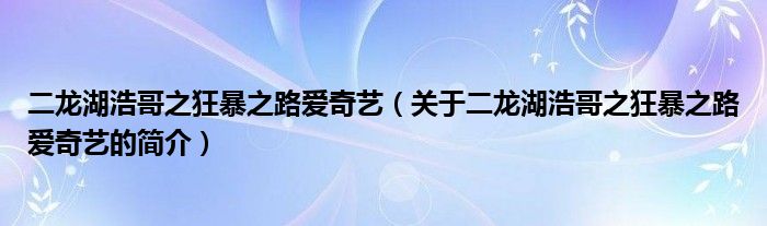 二龍湖浩哥之狂暴之路愛奇藝（關(guān)于二龍湖浩哥之狂暴之路愛奇藝的簡(jiǎn)介）