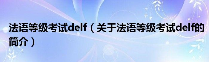 法語等級考試delf（關于法語等級考試delf的簡介）