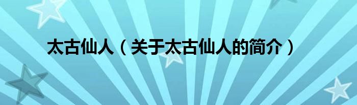 太古仙人（關(guān)于太古仙人的簡(jiǎn)介）