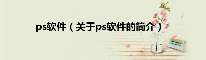 ps軟件（關(guān)于ps軟件的簡(jiǎn)介）