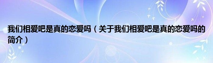 我們相愛吧是真的戀愛嗎（關(guān)于我們相愛吧是真的戀愛嗎的簡介）