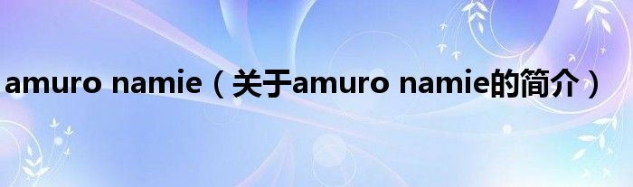 amuro namie（關(guān)于amuro namie的簡(jiǎn)介）