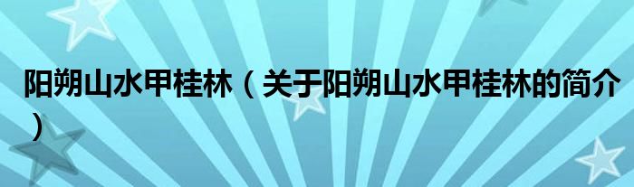 陽朔山水甲桂林（關(guān)于陽朔山水甲桂林的簡(jiǎn)介）