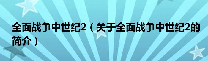 全面戰(zhàn)爭(zhēng)中世紀(jì)2（關(guān)于全面戰(zhàn)爭(zhēng)中世紀(jì)2的簡(jiǎn)介）