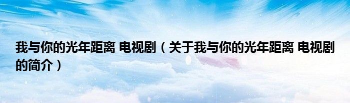 我與你的光年距離 電視?。P(guān)于我與你的光年距離 電視劇的簡介）