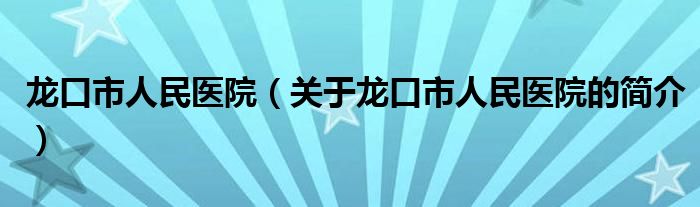 龍口市人民醫(yī)院（關于龍口市人民醫(yī)院的簡介）