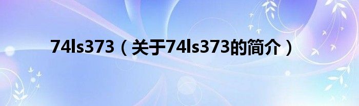 74ls373（關(guān)于74ls373的簡(jiǎn)介）