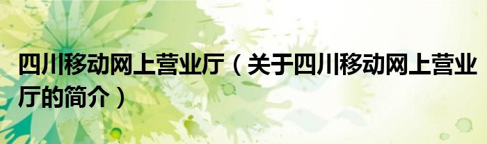 四川移動(dòng)網(wǎng)上營業(yè)廳（關(guān)于四川移動(dòng)網(wǎng)上營業(yè)廳的簡介）