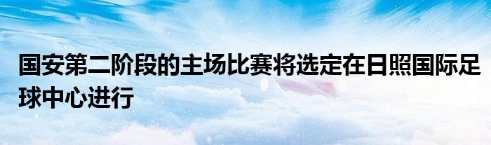 國安第二階段的主場比賽將選定在日照國際足球中心進行