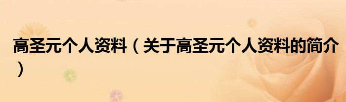 高圣元個(gè)人資料（關(guān)于高圣元個(gè)人資料的簡(jiǎn)介）