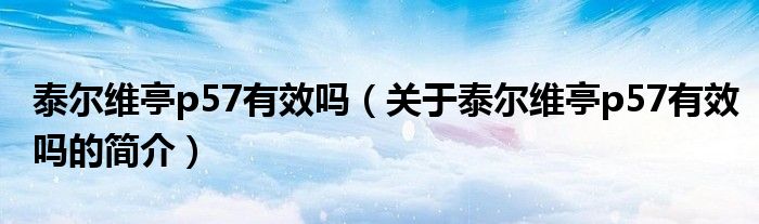 泰爾維亭p57有效嗎（關(guān)于泰爾維亭p57有效嗎的簡(jiǎn)介）