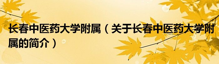 長(zhǎng)春中醫(yī)藥大學(xué)附屬（關(guān)于長(zhǎng)春中醫(yī)藥大學(xué)附屬的簡(jiǎn)介）