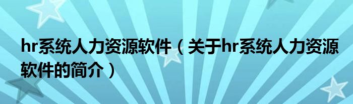 hr系統(tǒng)人力資源軟件（關于hr系統(tǒng)人力資源軟件的簡介）