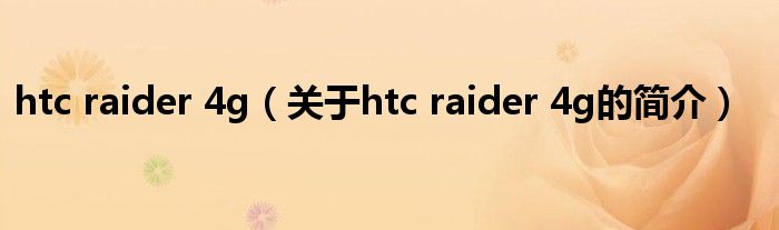 htc raider 4g（關(guān)于htc raider 4g的簡介）