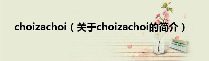 choizachoi（關(guān)于choizachoi的簡(jiǎn)介）