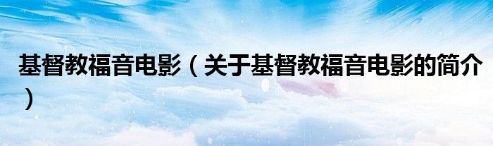 基督教福音電影（關(guān)于基督教福音電影的簡(jiǎn)介）