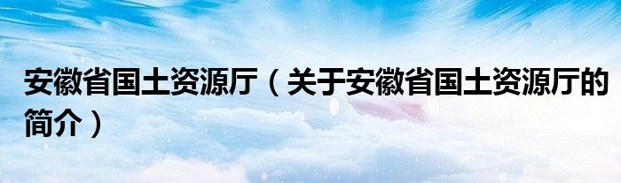 安徽省國土資源廳（關于安徽省國土資源廳的簡介）