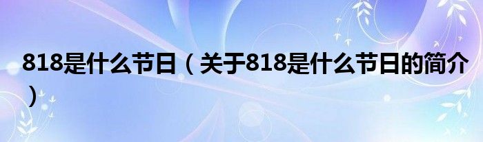 818是什么節(jié)日（關(guān)于818是什么節(jié)日的簡介）