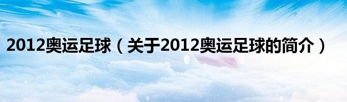 2012奧運(yùn)足球（關(guān)于2012奧運(yùn)足球的簡介）