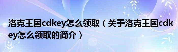 洛克王國cdkey怎么領取（關于洛克王國cdkey怎么領取的簡介）