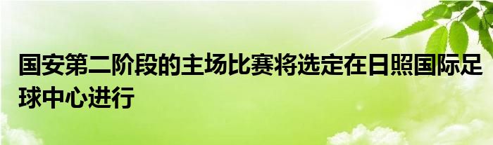 國安第二階段的主場比賽將選定在日照國際足球中心進(jìn)行