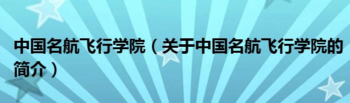 中國名航飛行學(xué)院（關(guān)于中國名航飛行學(xué)院的簡介）