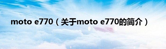 moto e770（關(guān)于moto e770的簡(jiǎn)介）