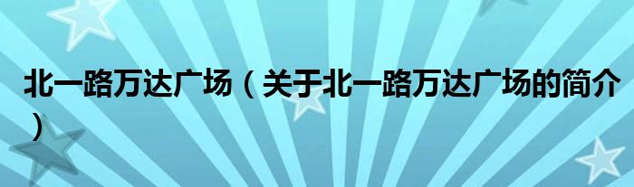 北一路萬達(dá)廣場(chǎng)（關(guān)于北一路萬達(dá)廣場(chǎng)的簡(jiǎn)介）