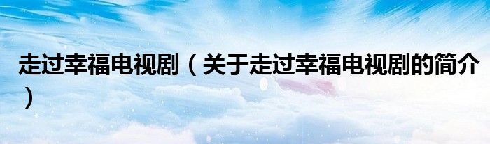 走過幸福電視?。P(guān)于走過幸福電視劇的簡(jiǎn)介）