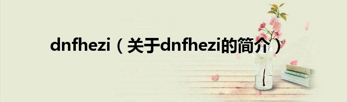 dnfhezi（關(guān)于dnfhezi的簡(jiǎn)介）