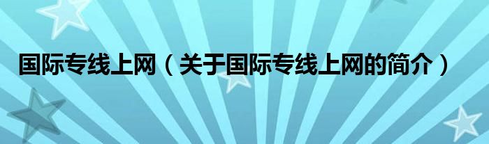 國(guó)際專線上網(wǎng)（關(guān)于國(guó)際專線上網(wǎng)的簡(jiǎn)介）