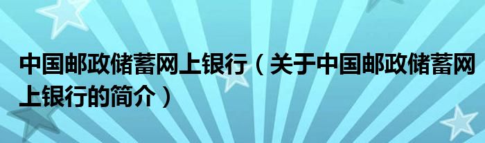 中國(guó)郵政儲(chǔ)蓄網(wǎng)上銀行（關(guān)于中國(guó)郵政儲(chǔ)蓄網(wǎng)上銀行的簡(jiǎn)介）